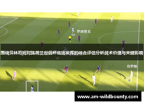 围绕贝林厄姆对阵荷兰世俱杯临场发挥的综合评估分析战术价值与关键影响
