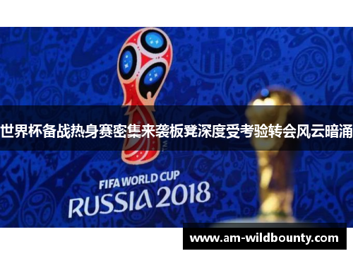 世界杯备战热身赛密集来袭板凳深度受考验转会风云暗涌