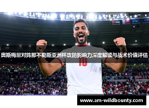 奥斯梅恩对阵那不勒斯亚洲杯攻防影响力深度解读与战术价值评估
