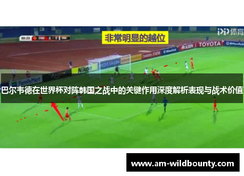 巴尔韦德在世界杯对阵韩国之战中的关键作用深度解析表现与战术价值