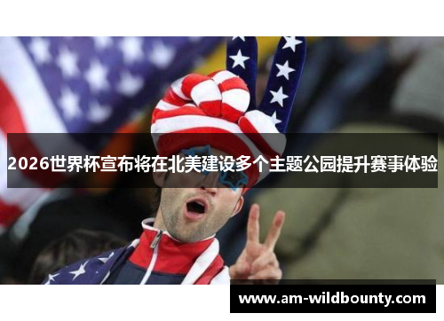 2026世界杯宣布将在北美建设多个主题公园提升赛事体验 2026世界杯宣布将在北美建设多个主题公园提升赛事体验