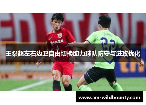 王燊超左右边卫自由切换助力球队防守与进攻优化 王燊超左右边卫自由切换助力球队防守与进攻优化