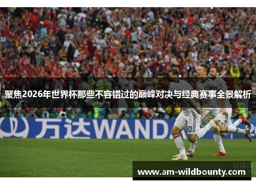 聚焦2026年世界杯那些不容错过的巅峰对决与经典赛事全景解析 聚焦2026年世界杯那些不容错过的巅峰对决与经典赛事全景解析