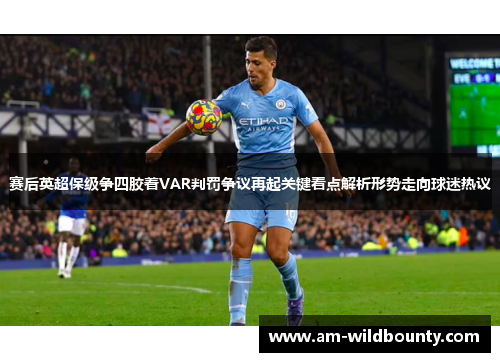 赛后英超保级争四胶着VAR判罚争议再起关键看点解析形势走向球迷热议 赛后英超保级争四胶着VAR判罚争议再起关键看点解析形势走向球迷热议