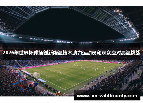 2026年世界杯球场创新降温技术助力运动员和观众应对高温挑战 2026年世界杯球场创新降温技术助力运动员和观众应对高温挑战