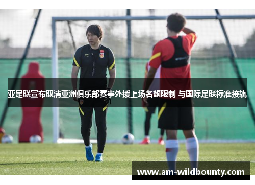 亚足联宣布取消亚洲俱乐部赛事外援上场名额限制 与国际足联标准接轨 亚足联宣布取消亚洲俱乐部赛事外援上场名额限制 与国际足联标准接轨