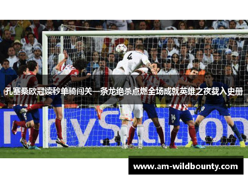 孔塞桑欧冠读秒单骑闯关一条龙绝杀点燃全场成就英雄之夜载入史册 孔塞桑欧冠读秒单骑闯关一条龙绝杀点燃全场成就英雄之夜载入史册