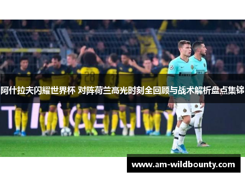 阿什拉夫闪耀世界杯 对阵荷兰高光时刻全回顾与战术解析盘点集锦 阿什拉夫闪耀世界杯 对阵荷兰高光时刻全回顾与战术解析盘点集锦