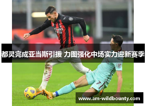 都灵完成亚当斯引援 力图强化中场实力迎新赛季 都灵完成亚当斯引援 力图强化中场实力迎新赛季