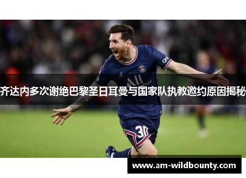 齐达内多次谢绝巴黎圣日耳曼与国家队执教邀约原因揭秘 齐达内多次谢绝巴黎圣日耳曼与国家队执教邀约原因揭秘