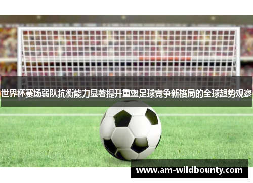 世界杯赛场弱队抗衡能力显著提升重塑足球竞争新格局的全球趋势观察 世界杯赛场弱队抗衡能力显著提升重塑足球竞争新格局的全球趋势观察