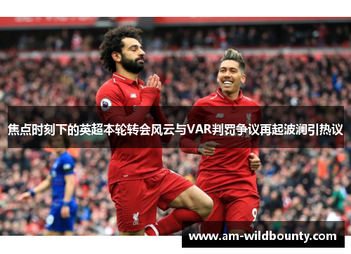 焦点时刻下的英超本轮转会风云与VAR判罚争议再起波澜引热议 焦点时刻下的英超本轮转会风云与VAR判罚争议再起波澜引热议